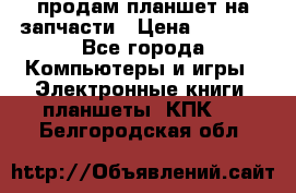 продам планшет на запчасти › Цена ­ 1 000 - Все города Компьютеры и игры » Электронные книги, планшеты, КПК   . Белгородская обл.